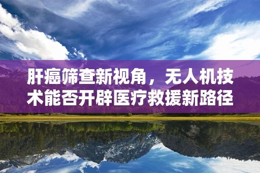 肝癌筛查新视角，无人机技术能否开辟医疗救援新路径？