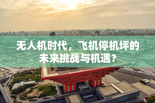 无人机时代，飞机停机坪的未来挑战与机遇？