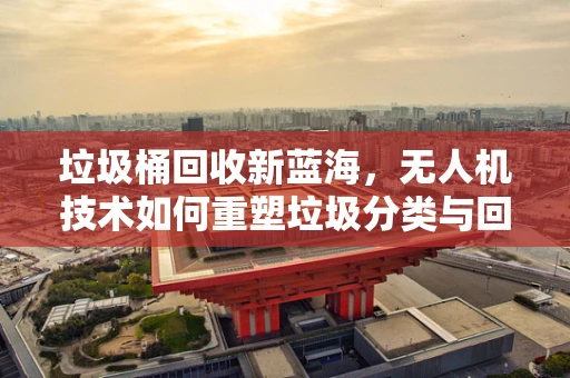 垃圾桶回收新蓝海，无人机技术如何重塑垃圾分类与回收市场？