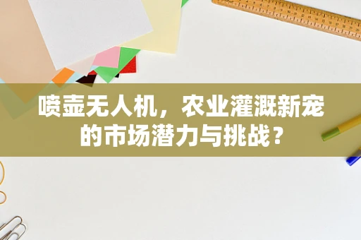 喷壶无人机，农业灌溉新宠的市场潜力与挑战？