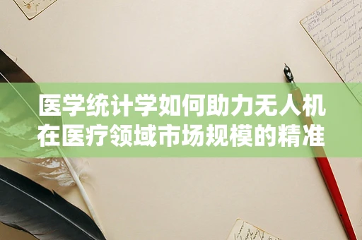 医学统计学如何助力无人机在医疗领域市场规模的精准预测？