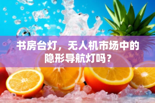 书房台灯，无人机市场中的隐形导航灯吗？
