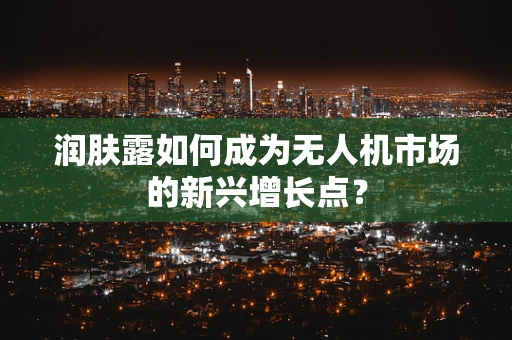 润肤露如何成为无人机市场的新兴增长点？