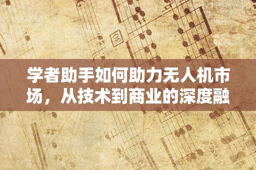 学者助手如何助力无人机市场，从技术到商业的深度融合