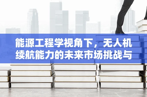 能源工程学视角下，无人机续航能力的未来市场挑战与机遇