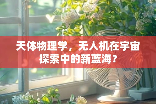 天体物理学，无人机在宇宙探索中的新蓝海？