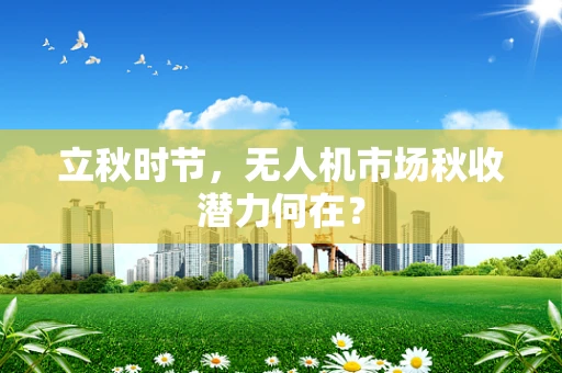 立秋时节，无人机市场秋收潜力何在？