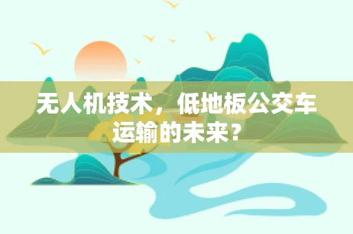 无人机技术，低地板公交车运输的未来？