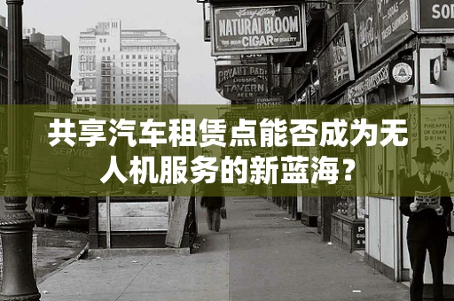 共享汽车租赁点能否成为无人机服务的新蓝海？