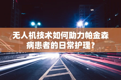 无人机技术如何助力帕金森病患者的日常护理？