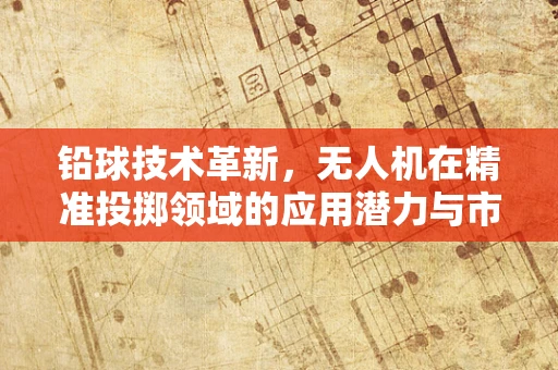 铅球技术革新，无人机在精准投掷领域的应用潜力与市场规模探索