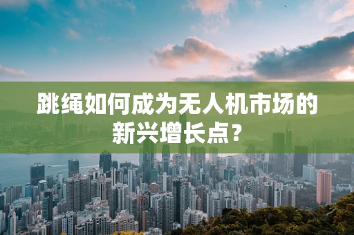跳绳如何成为无人机市场的新兴增长点？