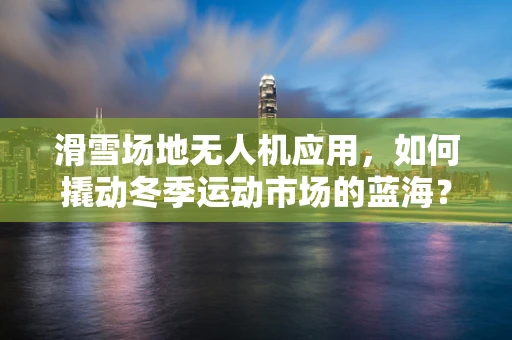 滑雪场地无人机应用，如何撬动冬季运动市场的蓝海？