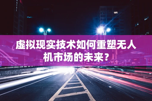 虚拟现实技术如何重塑无人机市场的未来？