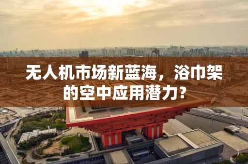 无人机市场新蓝海，浴巾架的空中应用潜力？