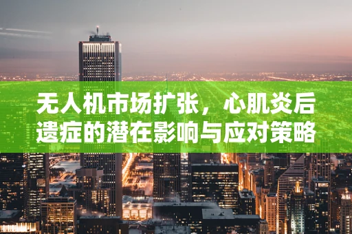 无人机市场扩张，心肌炎后遗症的潜在影响与应对策略