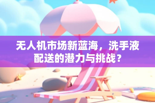 无人机市场新蓝海，洗手液配送的潜力与挑战？