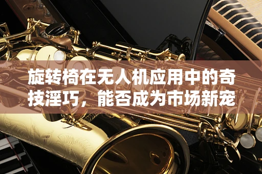 旋转椅在无人机应用中的奇技淫巧，能否成为市场新宠？