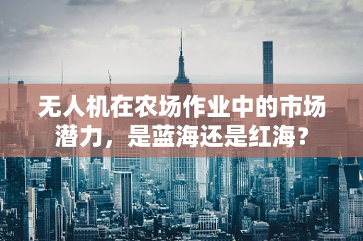 无人机在农场作业中的市场潜力，是蓝海还是红海？