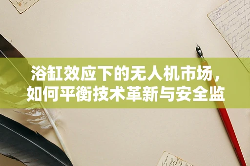 浴缸效应下的无人机市场，如何平衡技术革新与安全监管？