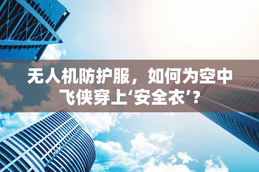 无人机防护服，如何为空中飞侠穿上‘安全衣’？