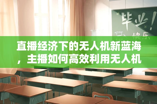 直播经济下的无人机新蓝海，主播如何高效利用无人机拓展观众视野？