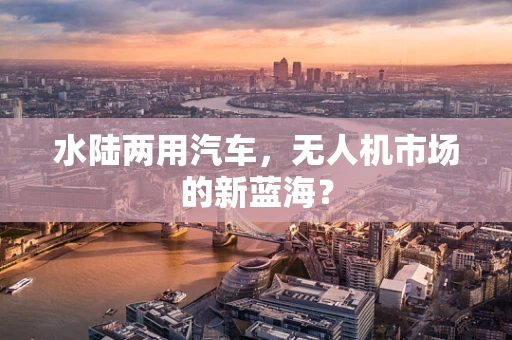 水陆两用汽车，无人机市场的新蓝海？