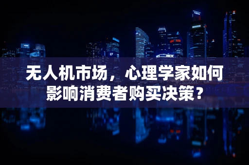 无人机市场，心理学家如何影响消费者购买决策？