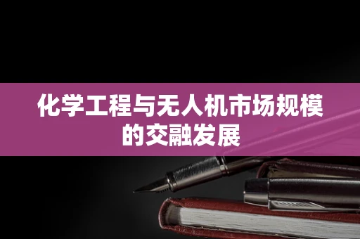 化学工程与无人机市场规模的交融发展