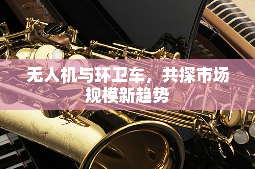 无人机与环卫车，共探市场规模新趋势