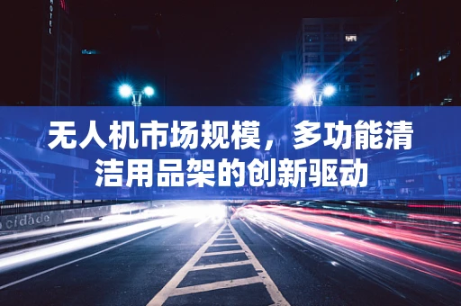 无人机市场规模，多功能清洁用品架的创新驱动
