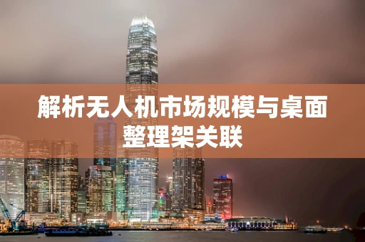 解析无人机市场规模与桌面整理架关联