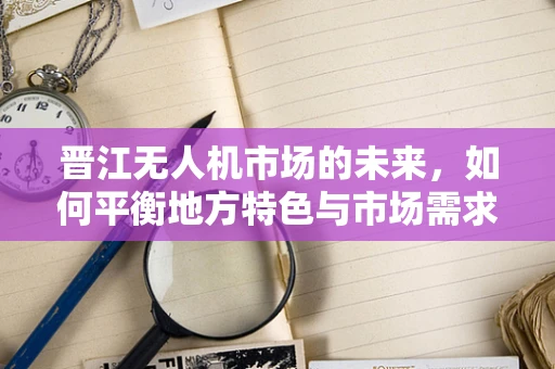 晋江无人机市场的未来，如何平衡地方特色与市场需求？
