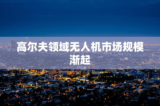 高尔夫领域无人机市场规模渐起