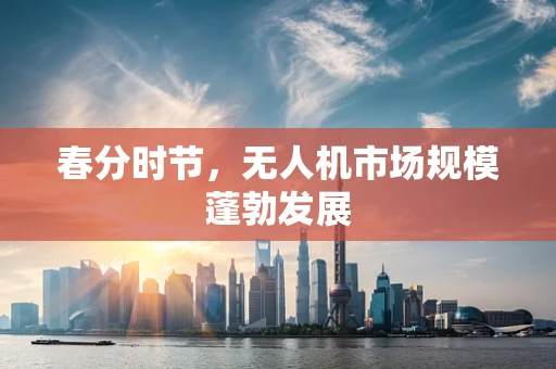 春分时节，无人机市场规模蓬勃发展