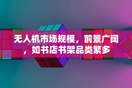 无人机市场规模，前景广阔，如书店书架品类繁多