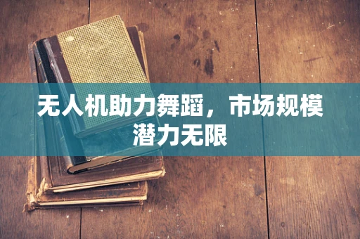 无人机助力舞蹈，市场规模潜力无限