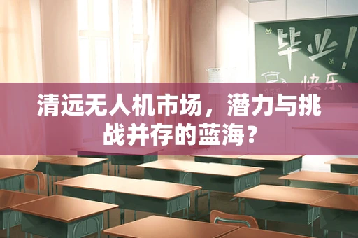 清远无人机市场，潜力与挑战并存的蓝海？