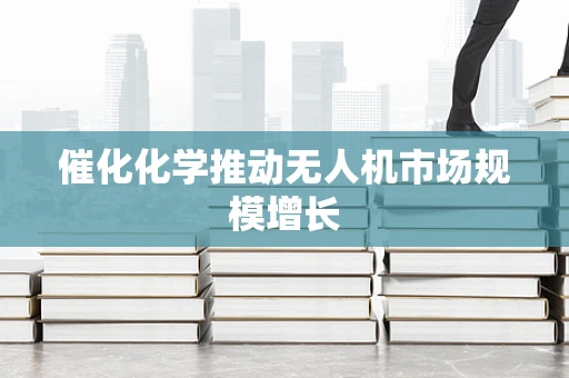催化化学推动无人机市场规模增长