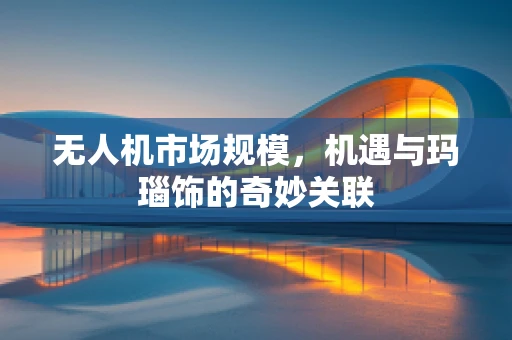 无人机市场规模，机遇与玛瑙饰的奇妙关联
