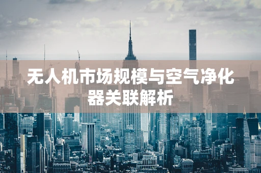 无人机市场规模与空气净化器关联解析