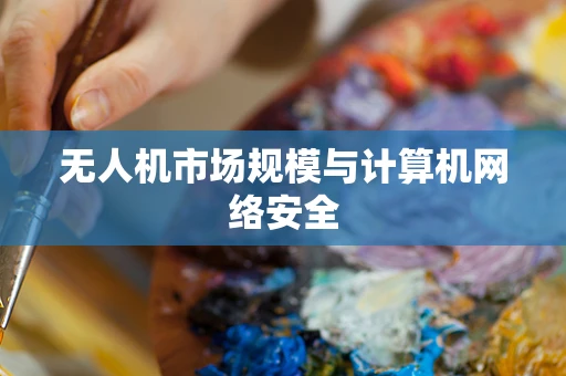 无人机市场规模与计算机网络安全