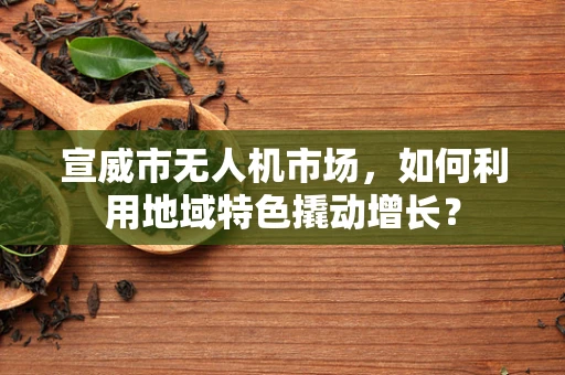 宣威市无人机市场，如何利用地域特色撬动增长？