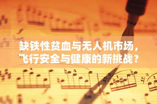 缺铁性贫血与无人机市场，飞行安全与健康的新挑战？