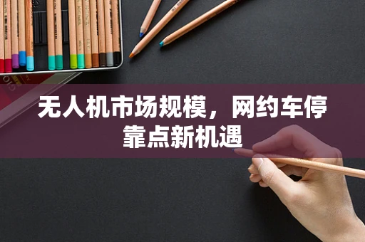 无人机市场规模，网约车停靠点新机遇