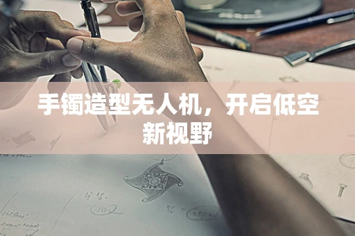 手镯造型无人机，开启低空新视野