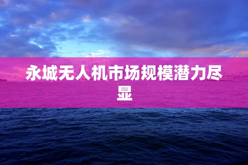 永城无人机市场规模潜力尽显
