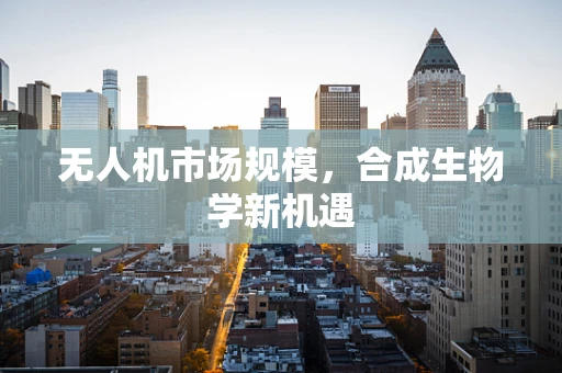无人机市场规模，合成生物学新机遇