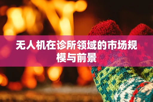 无人机在诊所领域的市场规模与前景
