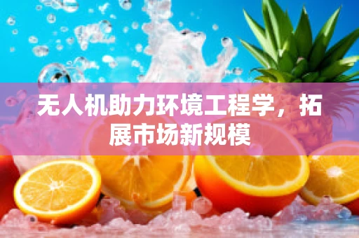 无人机助力环境工程学，拓展市场新规模